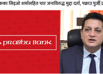 प्रभु बैंकका सिइओ शर्मासहित चार जनाविरुद्ध मुद्दा दर्ता, पक्राउ पुर्जी जारी